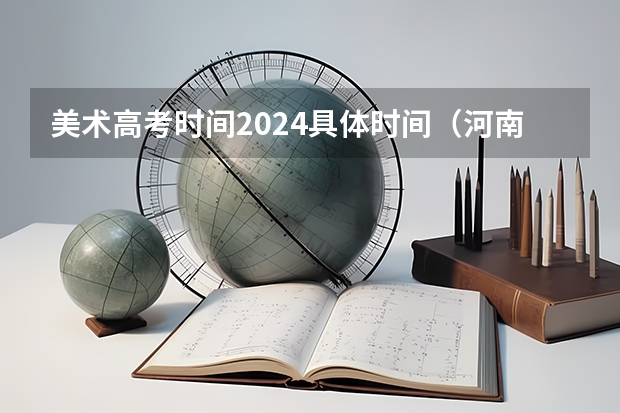 美术高考时间2024具体时间（河南省艺术考试时间2024）