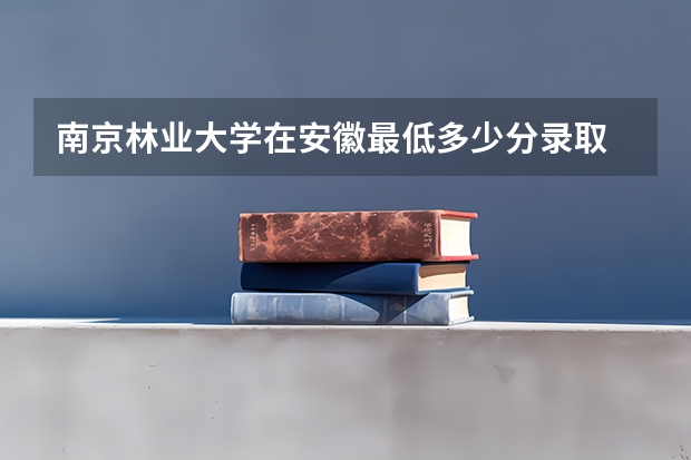 南京林业大学在安徽最低多少分录取