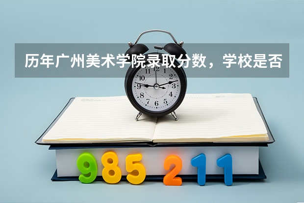 历年广州美术学院录取分数，学校是否是985或211学校
