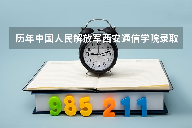 历年中国人民解放军西安通信学院录取分数，学校是否是985或211学校