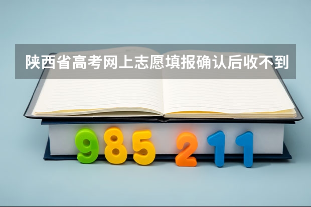 陕西省高考网上志愿填报确认后收不到短信 怎么回事？