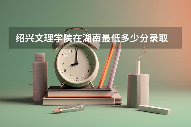 绍兴文理学院在湖南最低多少分录取