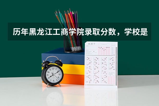 历年黑龙江工商学院录取分数，学校是否是985或211学校