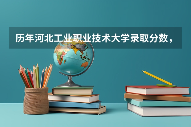 历年河北工业职业技术大学录取分数，学校是否是985或211学校