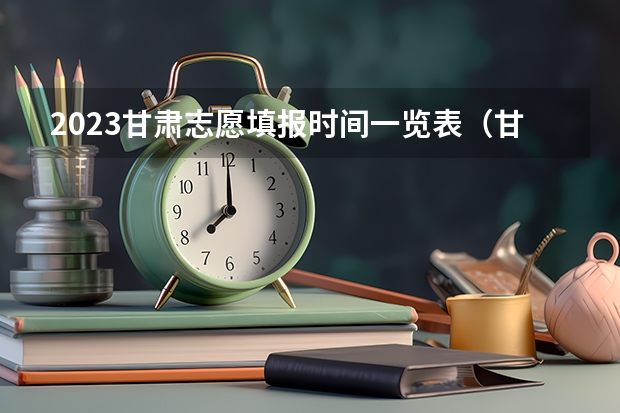 2023甘肃志愿填报时间一览表（甘肃高考志愿填报截止时间）