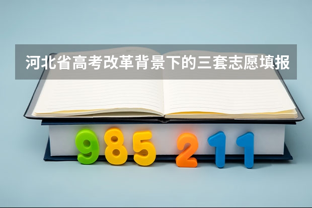 河北省高考改革背景下的三套志愿填报方案具体是什么？