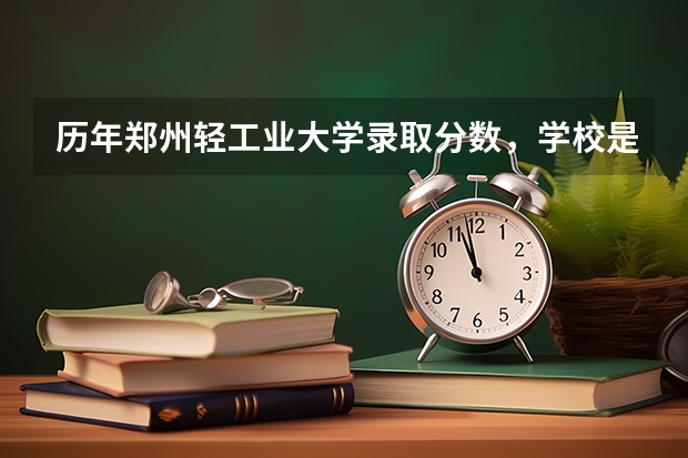 历年郑州轻工业大学录取分数，学校是否是985或211学校