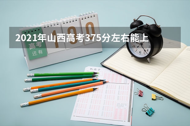 2021年山西高考375分左右能上什么样的大学