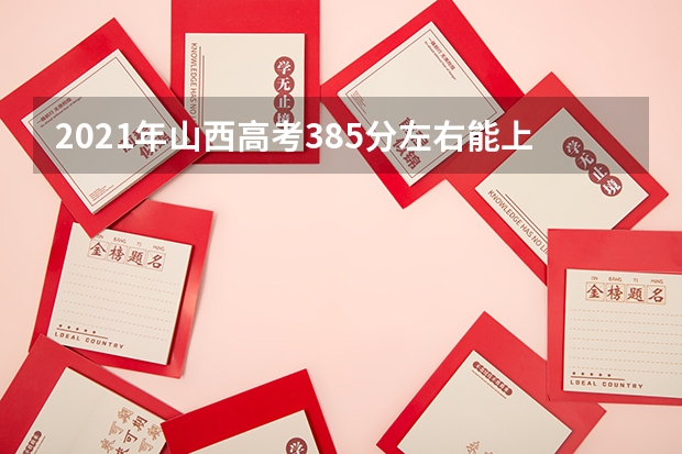 2021年山西高考385分左右能上什么样的大学