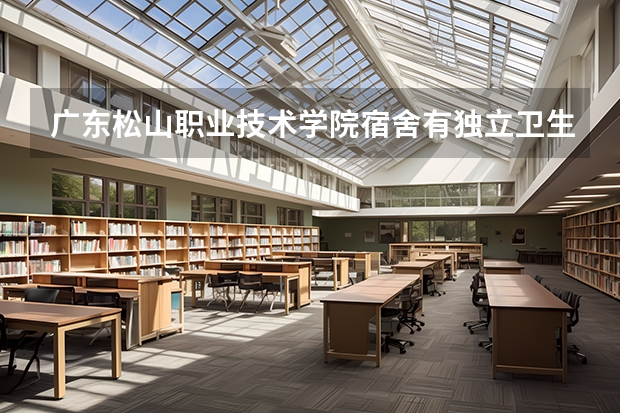 广东松山职业技术学院宿舍有独立卫生间和空调吗