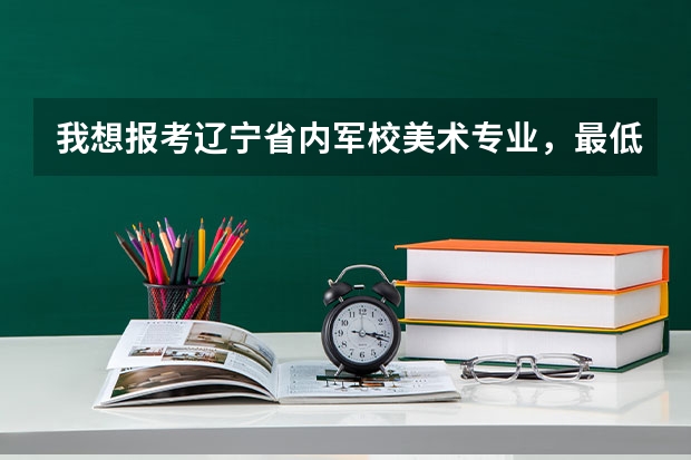 我想报考辽宁省内军校美术专业，最低的录取分数线是多少，都有哪所军校。