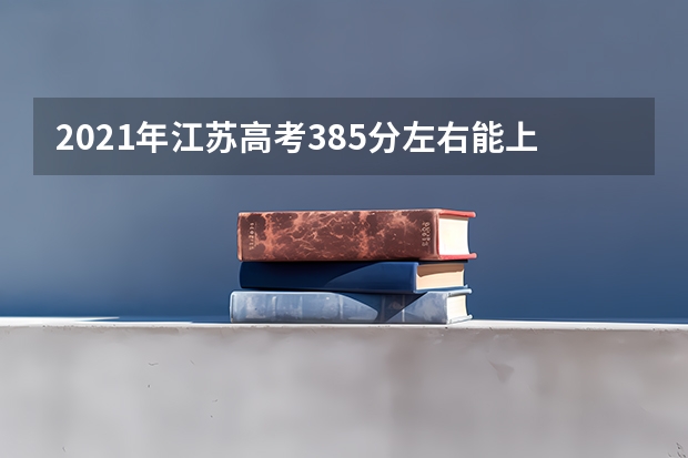 2021年江苏高考385分左右能上什么样的大学