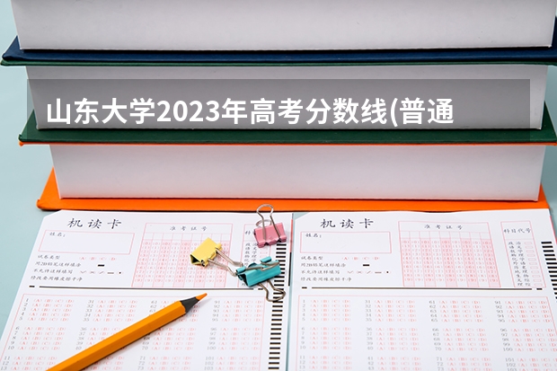 山东大学2023年高考分数线(普通文理) 山东大学招生章程