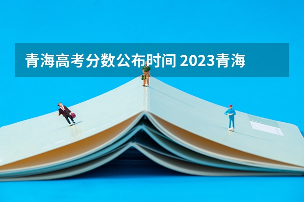 青海高考分数公布时间 2023青海省高考分数线