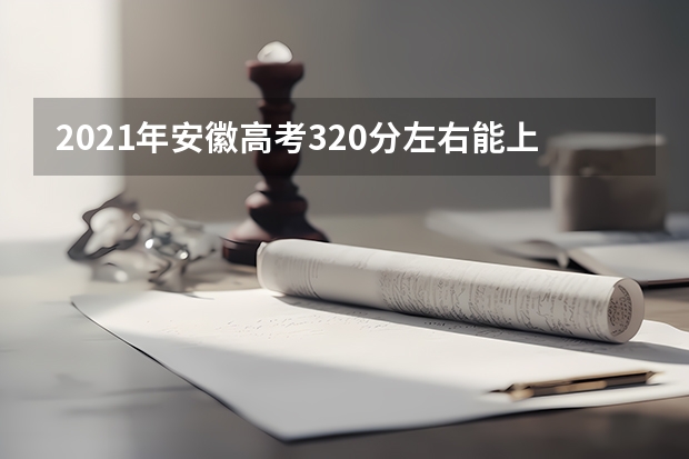 2021年安徽高考320分左右能上什么样的大学