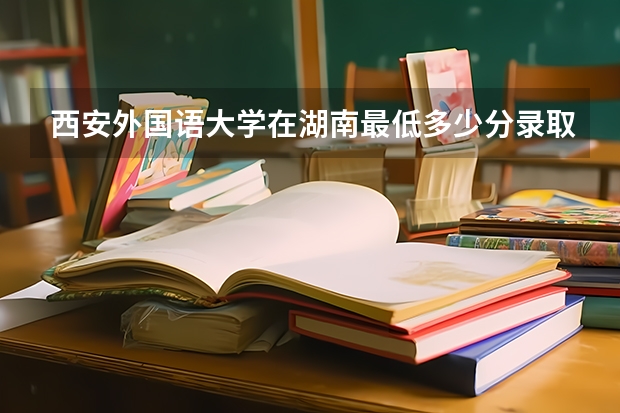 西安外国语大学在湖南最低多少分录取