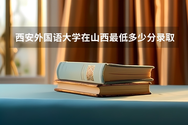 西安外国语大学在山西最低多少分录取