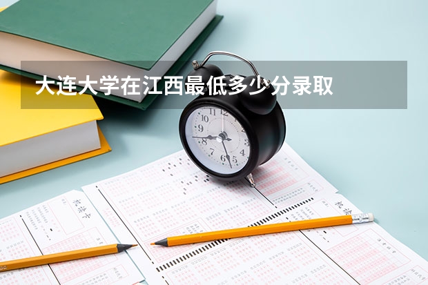 大连大学在江西最低多少分录取