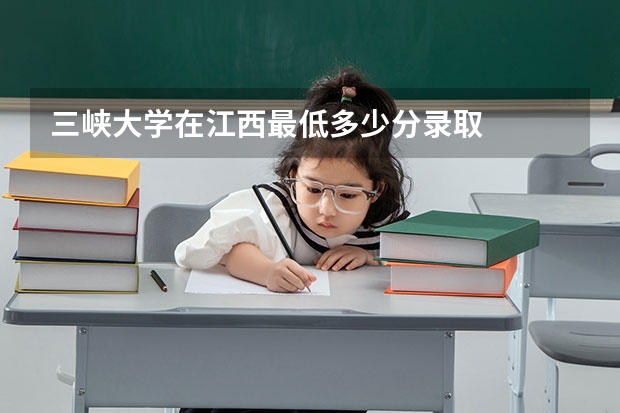 三峡大学在江西最低多少分录取