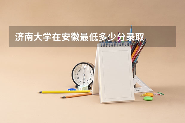 济南大学在安徽最低多少分录取