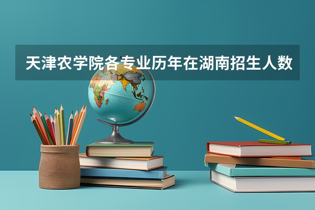 天津农学院各专业历年在湖南招生人数 学费怎么样