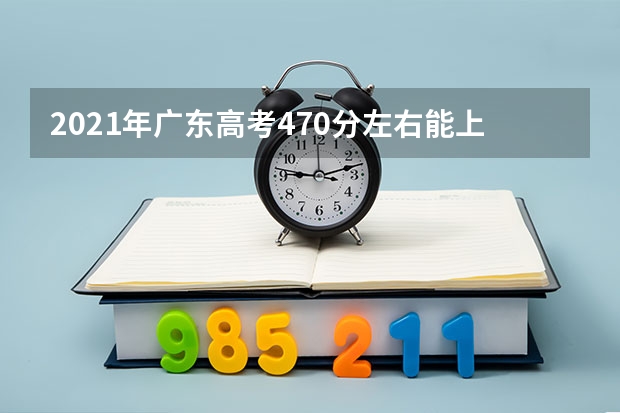 2021年广东高考470分左右能上什么样的大学