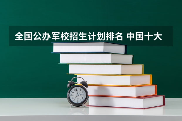 全国公办军校招生计划排名 中国十大军校排名及录取分数线