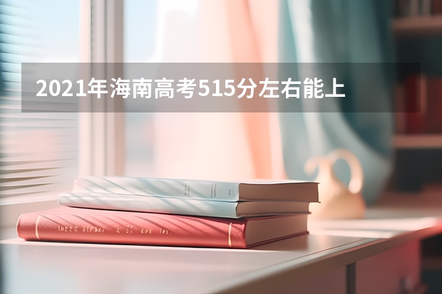 2021年海南高考515分左右能上什么样的大学