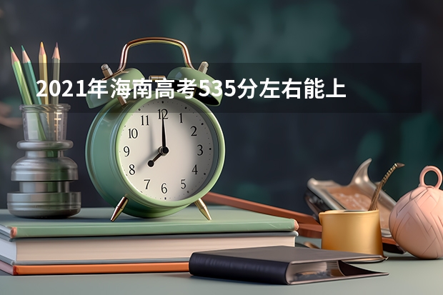 2021年海南高考535分左右能上什么样的大学