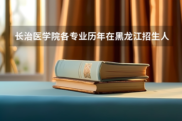 长治医学院各专业历年在黑龙江招生人数 学费怎么样