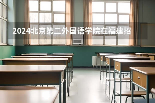 2024北京第二外国语学院在福建招生计划情况