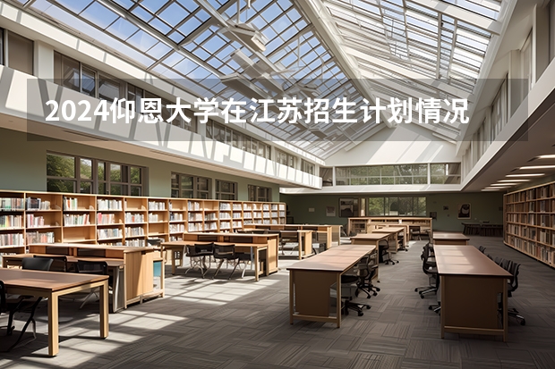 2024仰恩大学在江苏招生计划情况怎么样