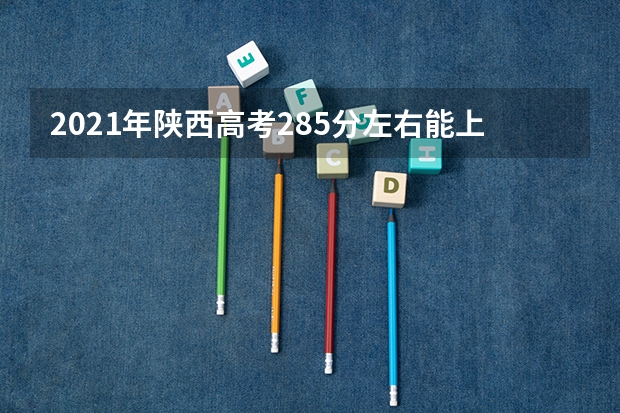 2021年陕西高考285分左右能上什么样的大学