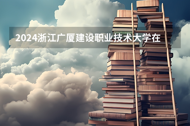 2024浙江广厦建设职业技术大学在江苏招生计划情况怎么样