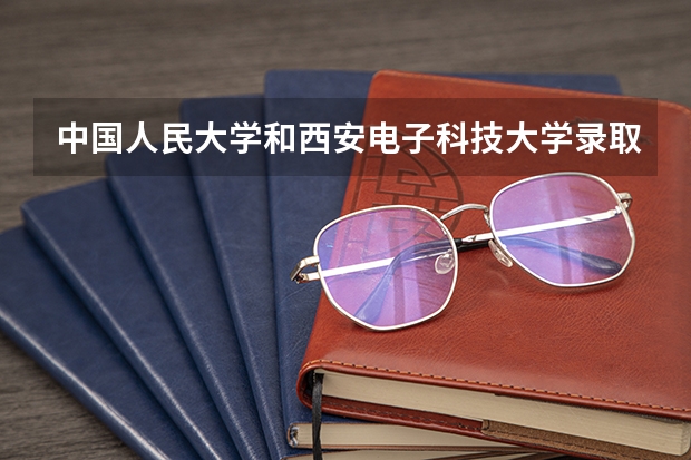 中国人民大学和西安电子科技大学录取分数参考