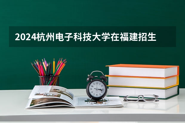 2024杭州电子科技大学在福建招生计划情况