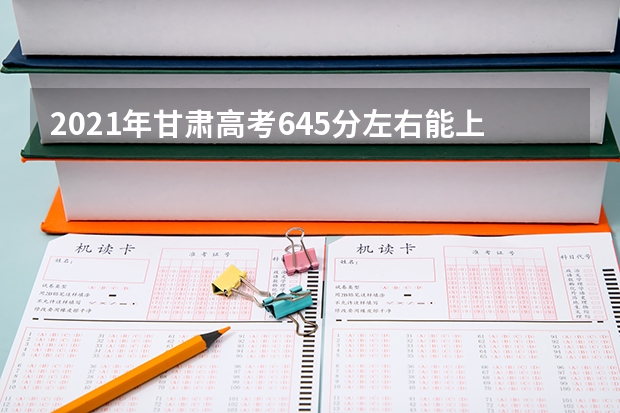 2021年甘肃高考645分左右能上什么样的大学