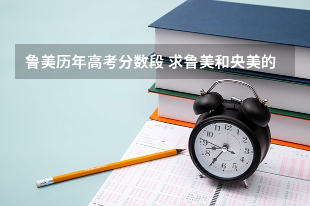 鲁美历年高考分数段 求鲁美和央美的高考录取分数线。要文化课分数线和艺术分数线。