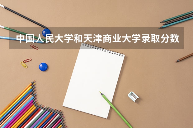 中国人民大学和天津商业大学录取分数参考