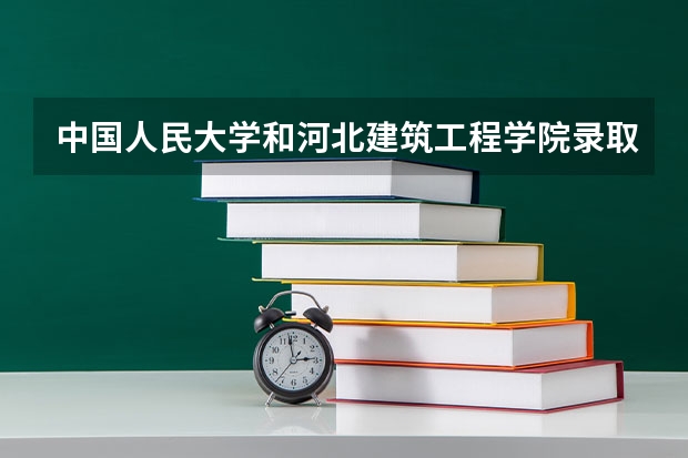 中国人民大学和河北建筑工程学院录取分数参考