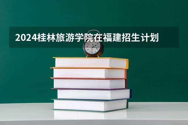 2024桂林旅游学院在福建招生计划情况