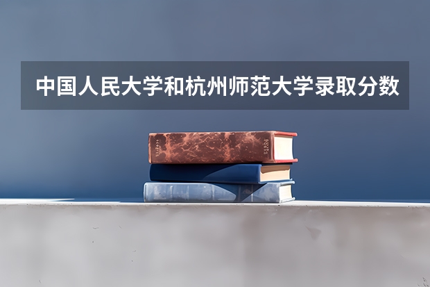 中国人民大学和杭州师范大学录取分数参考