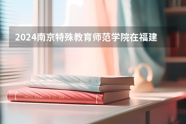 2024南京特殊教育师范学院在福建招生计划情况