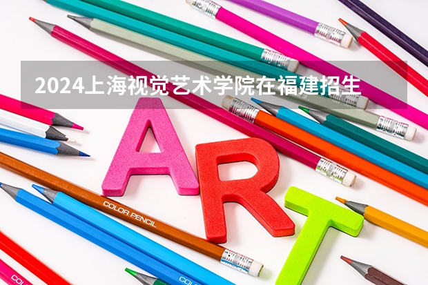 2024上海视觉艺术学院在福建招生计划情况