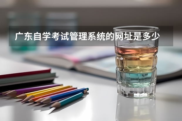 广东自学考试管理系统的网址是多少 广东省自考管理系统网官网入口？