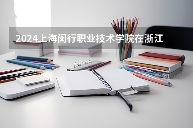 2024上海闵行职业技术学院在浙江招生计划情况怎么样