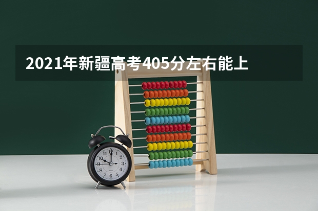 2021年新疆高考405分左右能上什么样的大学