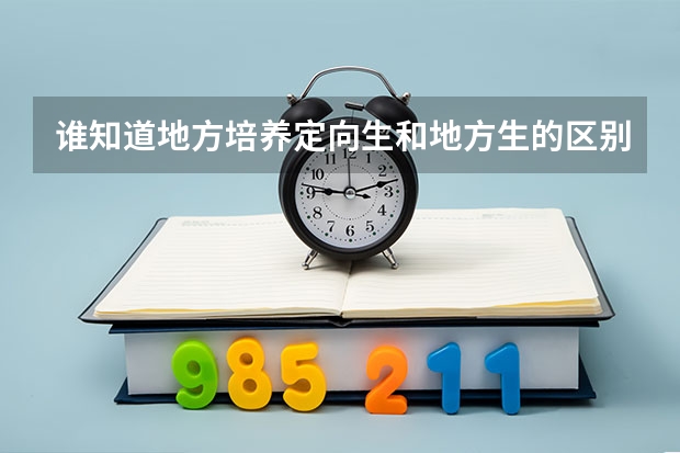 谁知道地方培养定向生和地方生的区别 湖北省高招办关于做好军校国防生工作的通知招生条件及报名办法