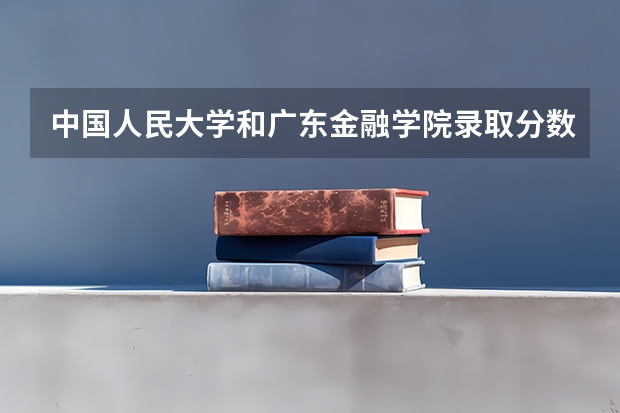 中国人民大学和广东金融学院录取分数参考