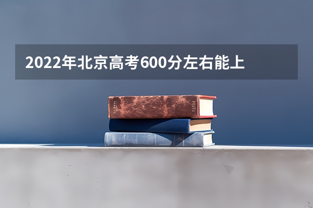 2022年北京高考600分左右能上什么样的大学